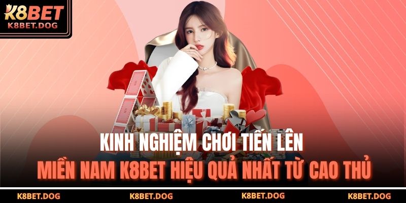 Kinh nghiệm chơi Tiến lên miền nam K8BET hiệu quả nhất từ cao thủ