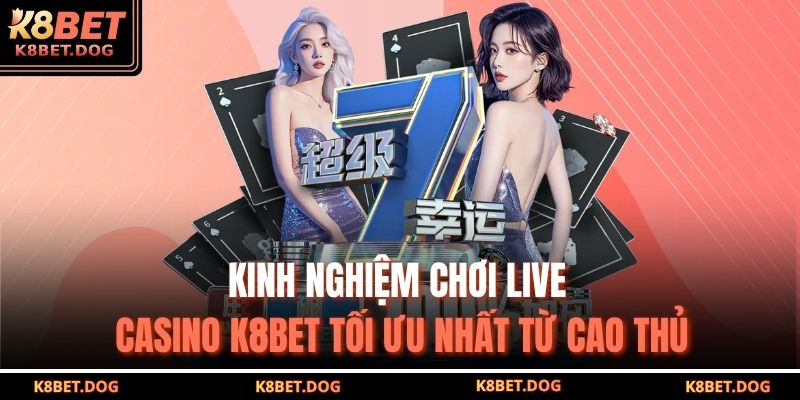 Kinh nghiệm chơi Live casino K8BET tối ưu nhất từ cao thủ