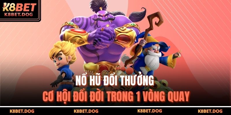 Nổ hũ đổi thưởng cơ hội đổi đời trong 1 vòng quay