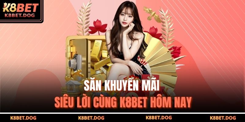 Săn khuyến mãi siêu lời cùng K8BET hôm nay