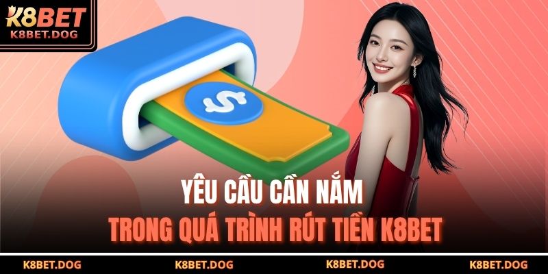 Yêu cầu cần nắm trong quá trình rút tiền K8BET